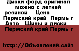 Диски форд оригинал можно с летней резиной  › Цена ­ 20 000 - Пермский край, Пермь г. Авто » Шины и диски   . Пермский край,Пермь г.